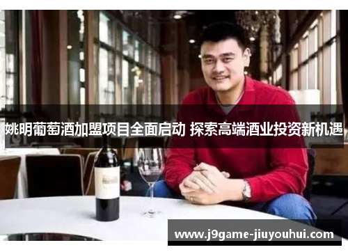 姚明葡萄酒加盟项目全面启动 探索高端酒业投资新机遇