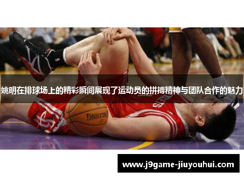 姚明在排球场上的精彩瞬间展现了运动员的拼搏精神与团队合作的魅力