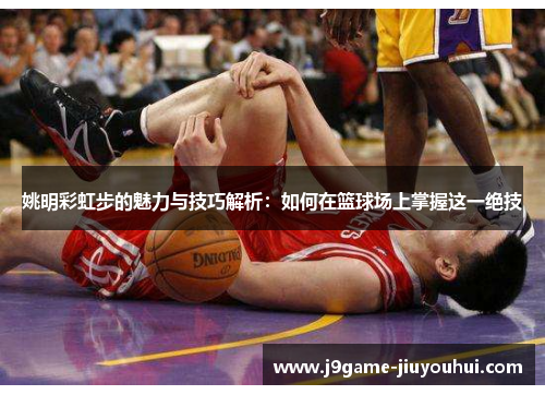 姚明彩虹步的魅力与技巧解析：如何在篮球场上掌握这一绝技