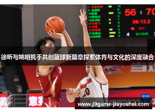 徐昕与姚明携手共创篮球新篇章探索体育与文化的深度融合