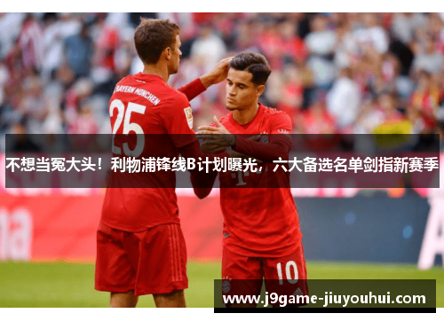 不想当冤大头！利物浦锋线B计划曝光，六大备选名单剑指新赛季