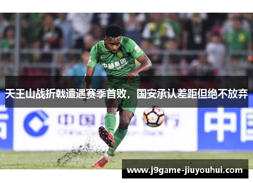 天王山战折戟遭遇赛季首败，国安承认差距但绝不放弃