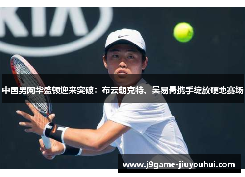 中国男网华盛顿迎来突破：布云朝克特、吴易昺携手绽放硬地赛场