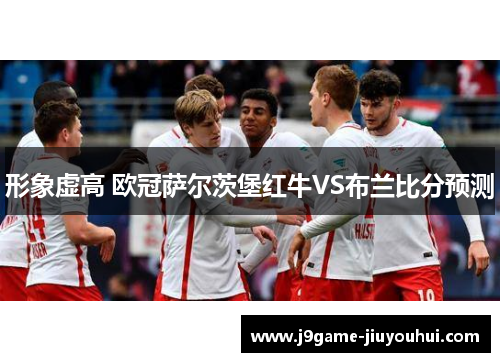 形象虚高 欧冠萨尔茨堡红牛VS布兰比分预测