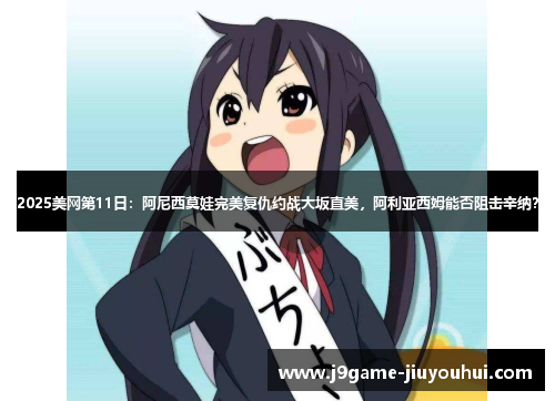 2025美网第11日:阿尼西莫娃完美复仇约战大坂直美,阿利亚西姆能否阻击辛纳?