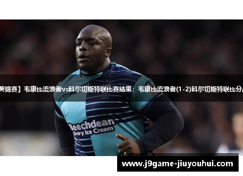 【英锦赛】韦康比流浪者vs科尔切斯特联比赛结果：韦康比流浪者(1-2)科尔切斯特联比分战报